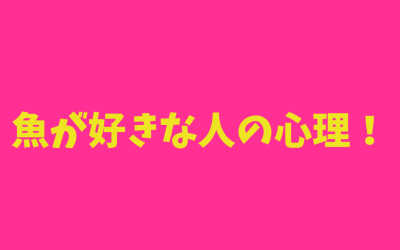 魚が好きな人の心理！あの人の性格を丸裸！