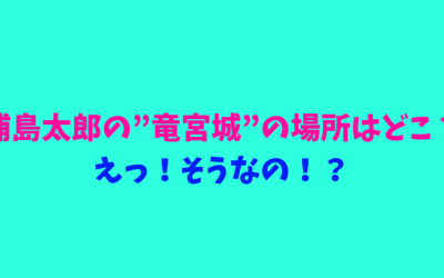 浦島太郎の”竜宮城”の場所はどこ？えっ！そうなの！？