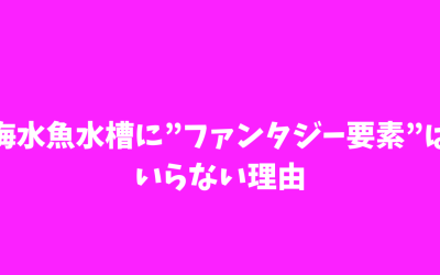 【決定版】海水魚水槽に”ファンタジー要素”はいらない理由