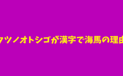 【わかりやすい】タツノオトシゴが漢字で海馬の理由