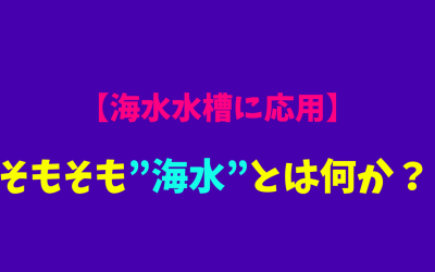 【海水水槽に応用】そもそも”海水”とは何か？