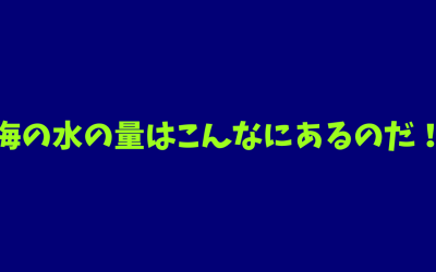 【例え付き】海の水の量はこんなにあるのだ！