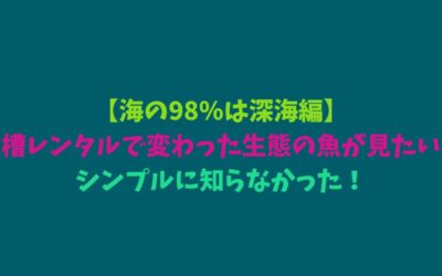 【海の98％は深海編】水槽レンタルで変わった生態の魚が見たい！シンプルに知らなかった！