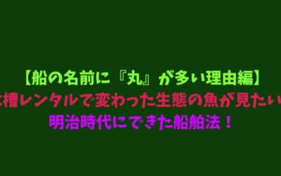 【船の名前に『丸』が多い理由編】水槽レンタルで変わった生態の魚が見たい！明治時代にできた船舶法！